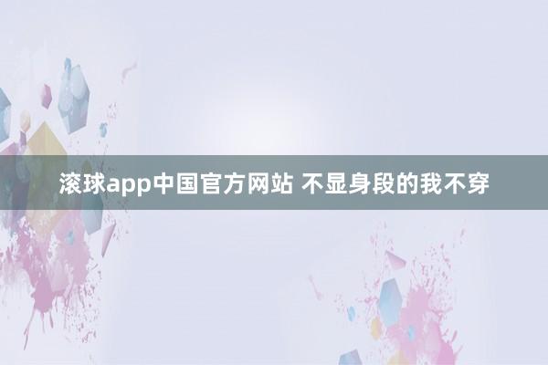 滚球app中国官方网站 不显身段的我不穿