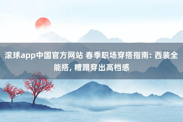 滚球app中国官方网站 春季职场穿搭指南: 西装全能搭， 糟蹋穿出高档感