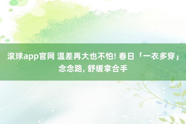 滚球app官网 温差再大也不怕! 春日「一衣多穿」念念路, 舒缓拿合手