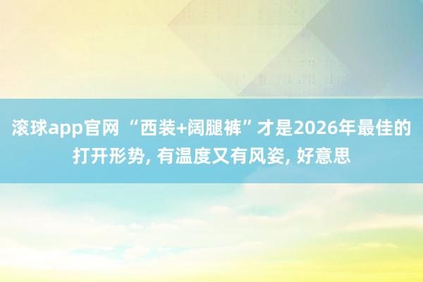 滚球app官网 “西装+阔腿裤”才是2026年最佳的打开形势, 有温度又有风姿, 好意思