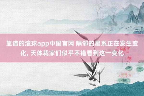 靠谱的滚球app中国官网 隔邻的星系正在发生变化， 天体裁家们似乎不错看到这一变化