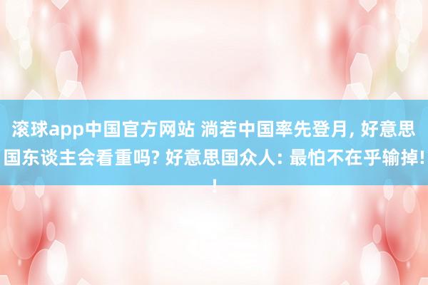 滚球app中国官方网站 淌若中国率先登月, 好意思国东谈主会看重吗? 好意思国众人: 最怕不在乎输掉!