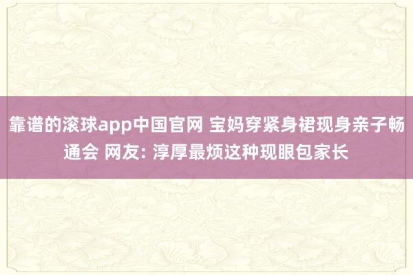 靠谱的滚球app中国官网 宝妈穿紧身裙现身亲子畅通会 网友: 淳厚最烦这种现眼包家长