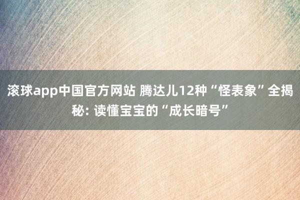 滚球app中国官方网站 腾达儿12种“怪表象”全揭秘: 读懂宝宝的“成长暗号”