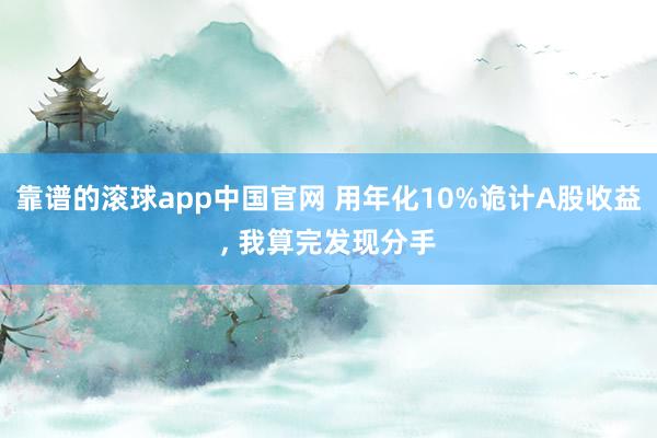 靠谱的滚球app中国官网 用年化10%诡计A股收益, 我算完发现分手