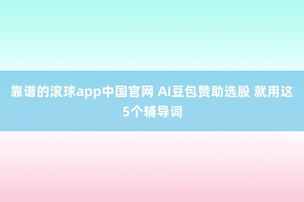 靠谱的滚球app中国官网 AI豆包赞助选股 就用这5个辅导词