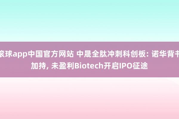 滚球app中国官方网站 中晟全肽冲刺科创板: 诺华背书加持， 未盈利Biotech开启IPO征途