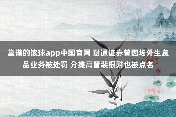 靠谱的滚球app中国官网 财通证券曾因场外生息品业务被处罚 分摊高管裴根财也被点名