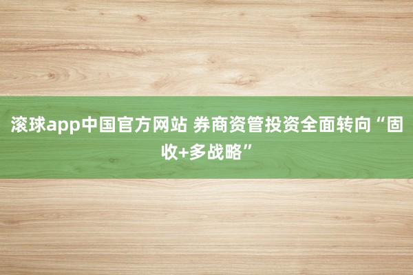 滚球app中国官方网站 券商资管投资全面转向“固收+多战略”