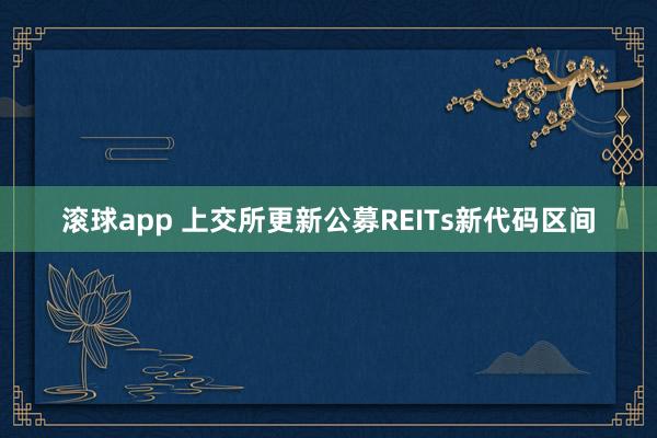 滚球app 上交所更新公募REITs新代码区间