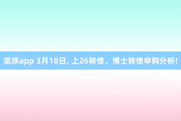 滚球app 3月18日, 上26转债、博士转债申购分析!