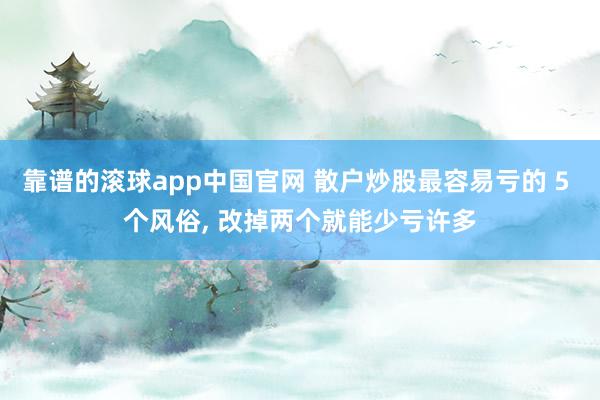 靠谱的滚球app中国官网 散户炒股最容易亏的 5 个风俗， 改掉两个就能少亏许多