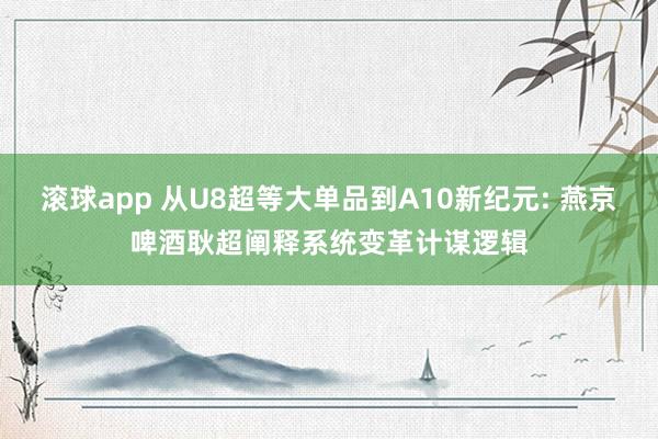 滚球app 从U8超等大单品到A10新纪元: 燕京啤酒耿超阐释系统变革计谋逻辑