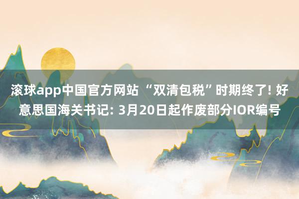 滚球app中国官方网站 “双清包税”时期终了! 好意思国海关书记: 3月20日起作废部分IOR编号