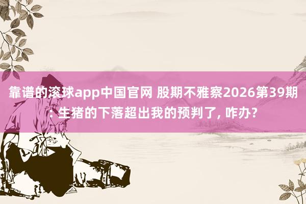 靠谱的滚球app中国官网 股期不雅察2026第39期: 生猪的下落超出我的预判了, 咋办?