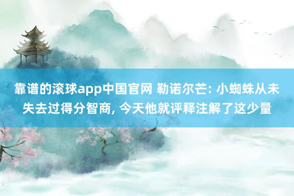 靠谱的滚球app中国官网 勒诺尔芒: 小蜘蛛从未失去过得分智商, 今天他就评释注解了这少量