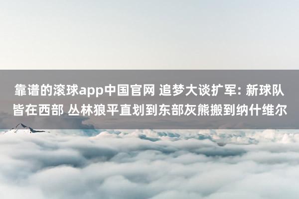 靠谱的滚球app中国官网 追梦大谈扩军: 新球队皆在西部 丛林狼平直划到东部灰熊搬到纳什维尔