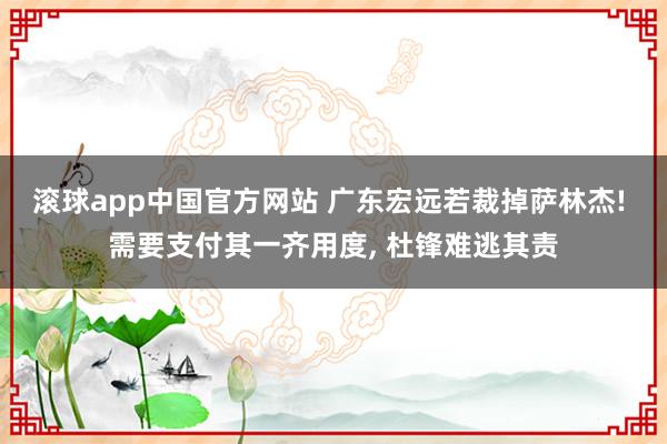 滚球app中国官方网站 广东宏远若裁掉萨林杰! 需要支付其一齐用度， 杜锋难逃其责