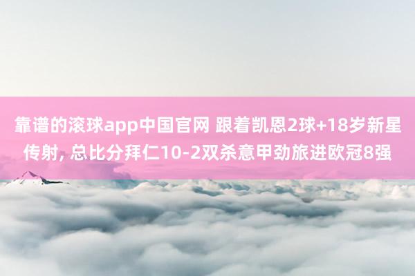 靠谱的滚球app中国官网 跟着凯恩2球+18岁新星传射， 总比分拜仁10-2双杀意甲劲旅进欧冠8强