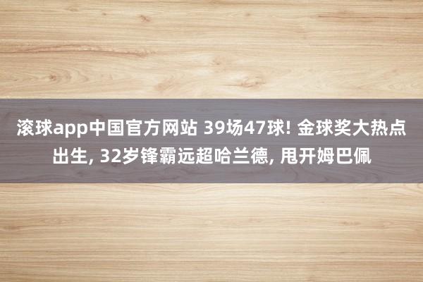 滚球app中国官方网站 39场47球! 金球奖大热点出生， 32岁锋霸远超哈兰德， 甩开姆巴佩