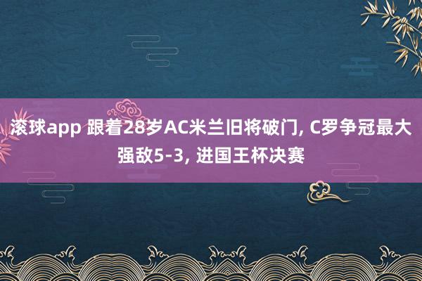滚球app 跟着28岁AC米兰旧将破门， C罗争冠最大强敌5-3， 进国王杯决赛