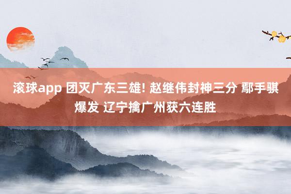 滚球app 团灭广东三雄! 赵继伟封神三分 鄢手骐爆发 辽宁擒广州获六连胜