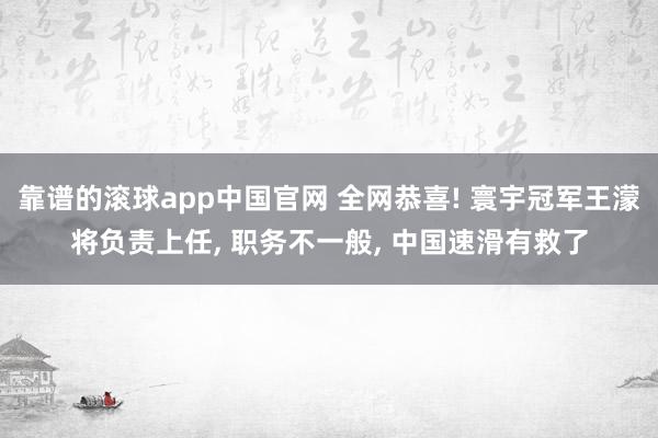靠谱的滚球app中国官网 全网恭喜! 寰宇冠军王濛将负责上任， 职务不一般， 中国速滑有救了