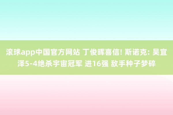 滚球app中国官方网站 丁俊晖喜信! 斯诺克: 吴宜泽5-4绝杀宇宙冠军 进16强 敌手种子梦碎