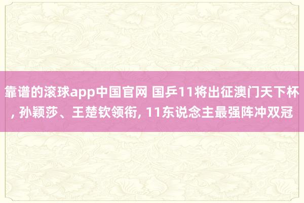 靠谱的滚球app中国官网 国乒11将出征澳门天下杯， 孙颖莎、王楚钦领衔， 11东说念主最强阵冲双冠