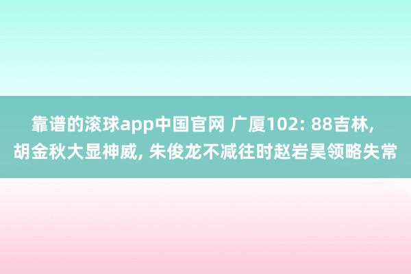 靠谱的滚球app中国官网 广厦102: 88吉林， 胡金秋大显神威， 朱俊龙不减往时赵岩昊领略失常