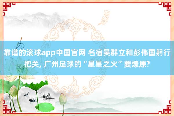 靠谱的滚球app中国官网 名宿吴群立和彭伟国躬行把关, 广州足球的“星星之火”要燎原?