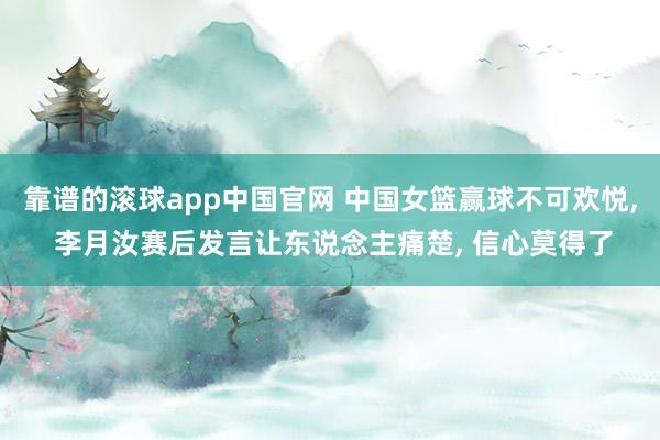 靠谱的滚球app中国官网 中国女篮赢球不可欢悦, 李月汝赛后发言让东说念主痛楚, 信心莫得了