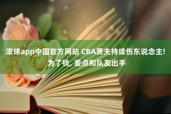 滚球app中国官方网站 CBA莾夫持续伤东说念主! 为了钱, 差点和队友出手