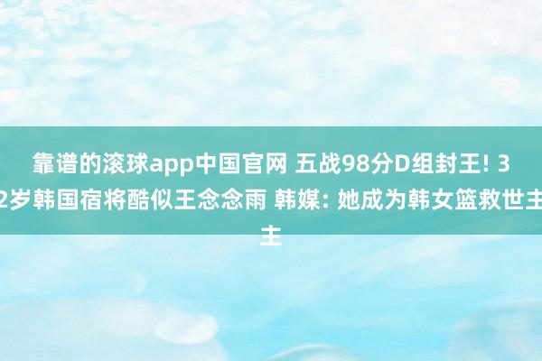 靠谱的滚球app中国官网 五战98分D组封王! 32岁韩国宿将酷似王念念雨 韩媒: 她成为韩女篮救世主