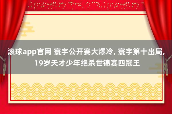 滚球app官网 寰宇公开赛大爆冷, 寰宇第十出局, 19岁天才少年绝杀世锦赛四冠王