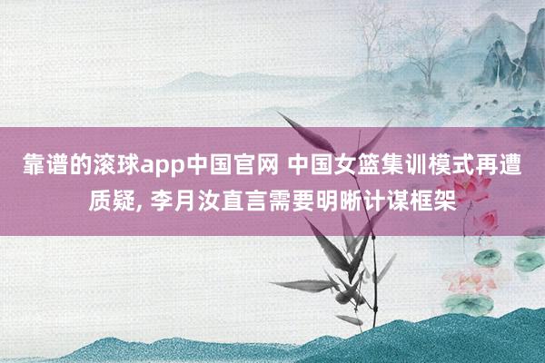 靠谱的滚球app中国官网 中国女篮集训模式再遭质疑, 李月汝直言需要明晰计谋框架