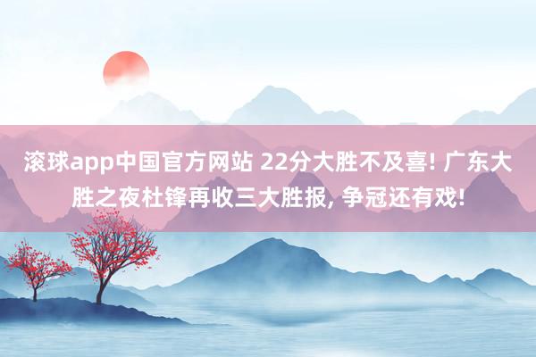 滚球app中国官方网站 22分大胜不及喜! 广东大胜之夜杜锋再收三大胜报， 争冠还有戏!