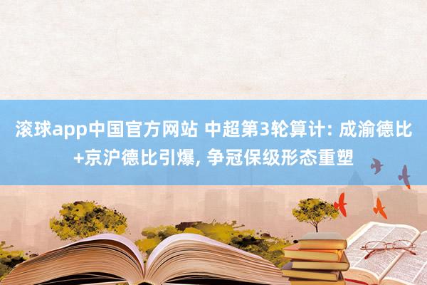 滚球app中国官方网站 中超第3轮算计: 成渝德比+京沪德比引爆， 争冠保级形态重塑