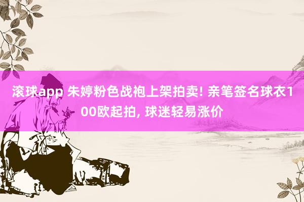 滚球app 朱婷粉色战袍上架拍卖! 亲笔签名球衣100欧起拍, 球迷轻易涨价