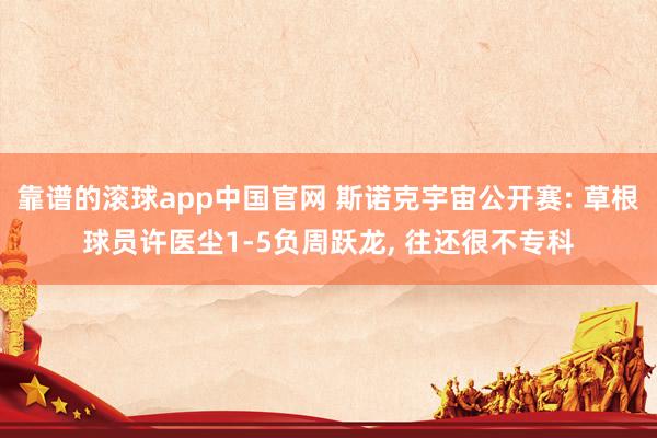靠谱的滚球app中国官网 斯诺克宇宙公开赛: 草根球员许医尘1-5负周跃龙, 往还很不专科