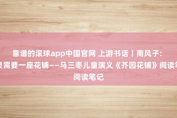 靠谱的滚球app中国官网 上游书话丨南风子: 心灵需要一座花铺——马三枣儿童演义《芥园花铺》阅读笔记