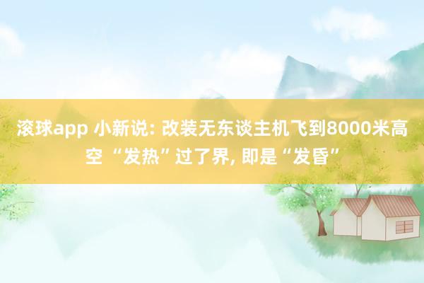 滚球app 小新说: 改装无东谈主机飞到8000米高空 “发热”过了界， 即是“发昏”