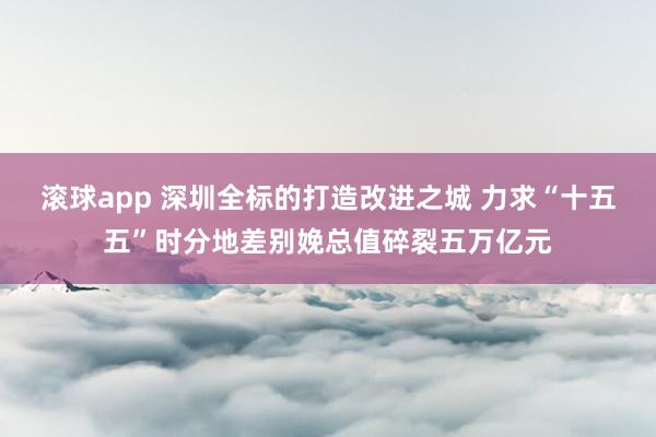 滚球app 深圳全标的打造改进之城 力求“十五五”时分地差别娩总值碎裂五万亿元