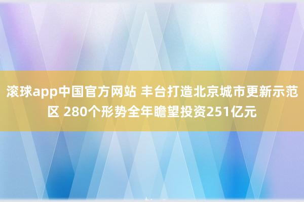 滚球app中国官方网站 丰台打造北京城市更新示范区 280个形势全年瞻望投资251亿元