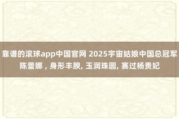 靠谱的滚球app中国官网 2025宇宙姑娘中国总冠军陈蕾娜 , 身形丰腴, 玉润珠圆, 赛过杨贵妃