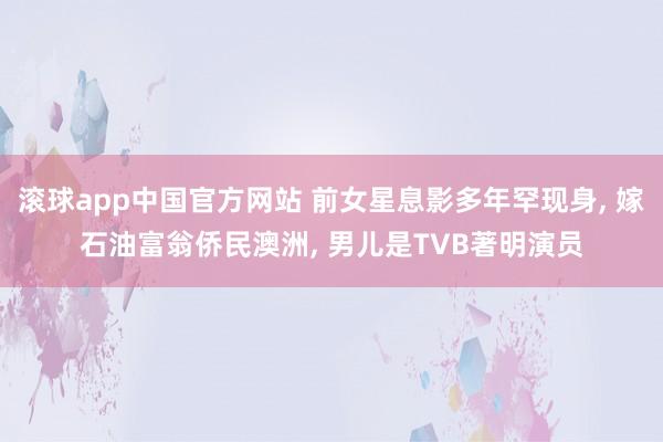 滚球app中国官方网站 前女星息影多年罕现身, 嫁石油富翁侨民澳洲, 男儿是TVB著明演员