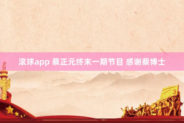 滚球app 蔡正元终末一期节目 感谢蔡博士