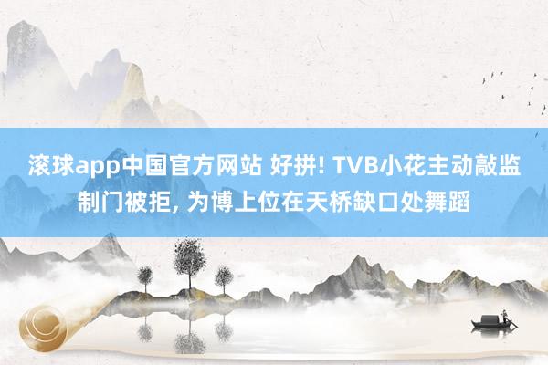 滚球app中国官方网站 好拼! TVB小花主动敲监制门被拒， 为博上位在天桥缺口处舞蹈