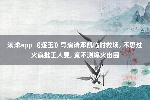 滚球app 《逐玉》导演请邓凯临时救场, 不思过火疯批王人旻, 竟不测爆火出圈