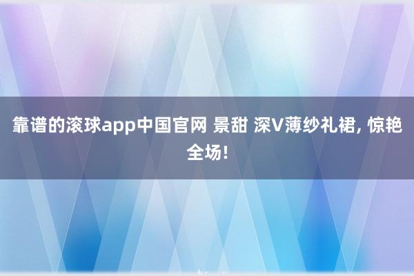 靠谱的滚球app中国官网 景甜 深V薄纱礼裙，<a href=